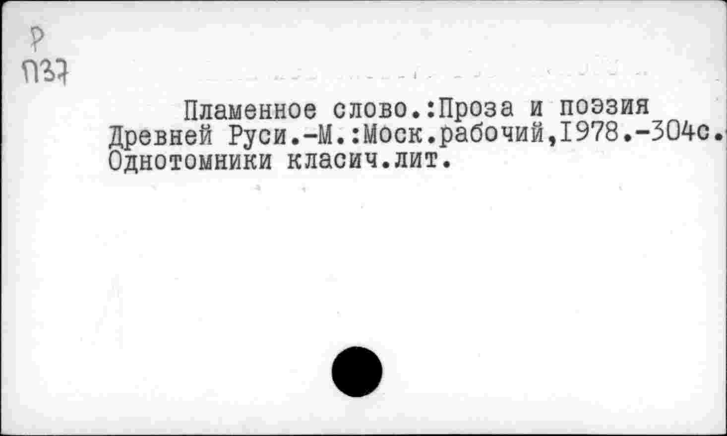 ﻿Пламенное слово.:Проза и поэзия Древней Руси.-М.:Моск.рабочий,1978.-304с. Однотомники класич.лит.